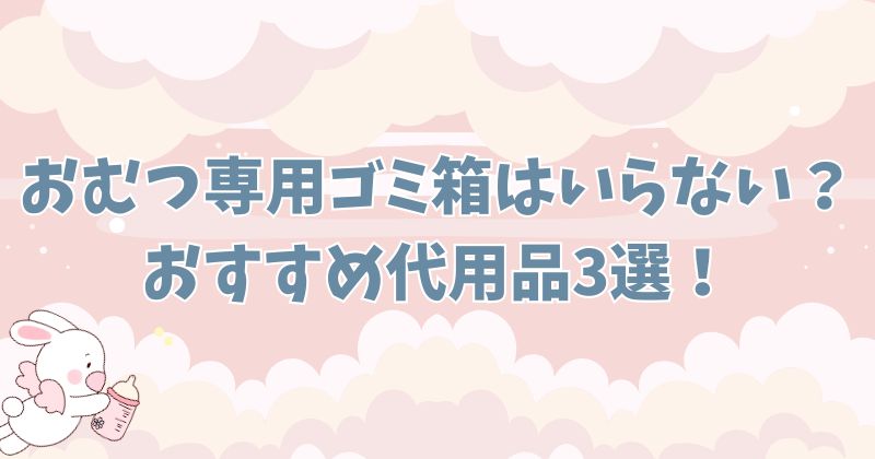 おむつ専用ゴミ箱はいらない？代用品と臭わない工夫を全部まとめて紹介！